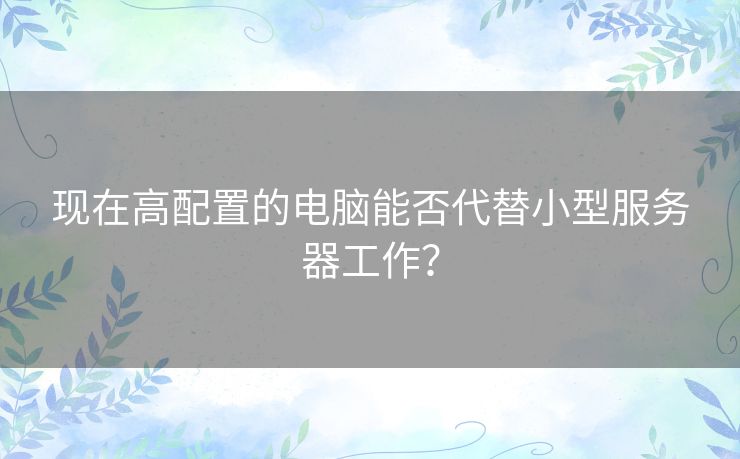 现在高配置的电脑能否代替小型服务器工作? 现在高配置的电脑能否代替小型服务器工作?