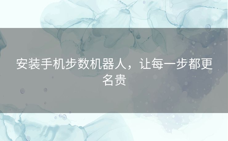 安装手机步数机器人,让每一步都更名贵 安装手机步数机器人,让每一步都更名贵
