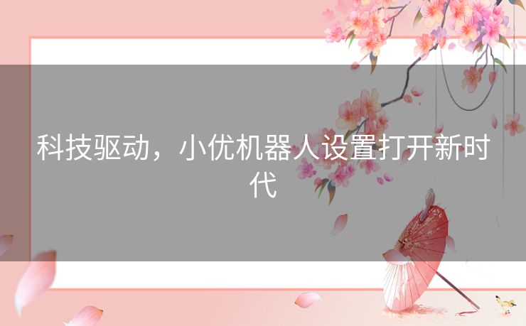 科技驱动,小优机器人设置打开新时代 科技驱动,小优机器人设置打开新时代