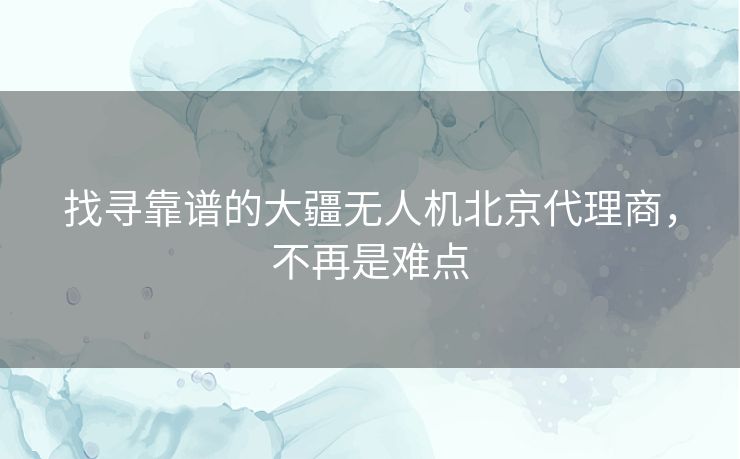 找寻靠谱的大疆无人机北京代理商,不再是难点 找寻靠谱的大疆无人机北京代理商,不再是难点