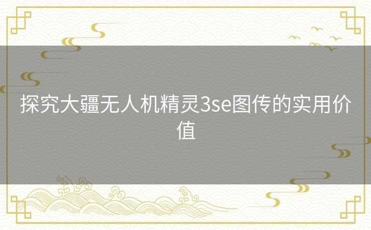 探究大疆无人机精灵3se图传的实用价值 探究大疆无人机精灵3se图传的实用价值