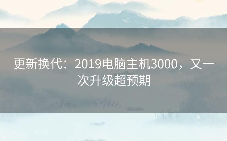 更新换代:2019电脑主机3000,又一次升级超预期 更新换代:2019电脑主机3000,又一次升级超预期