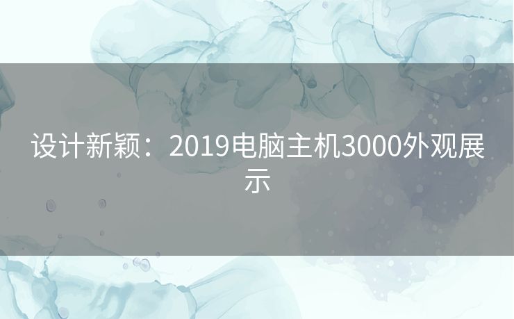 设计新颖:2019电脑主机3000外观展示 设计新颖:2019电脑主机3000外观展示