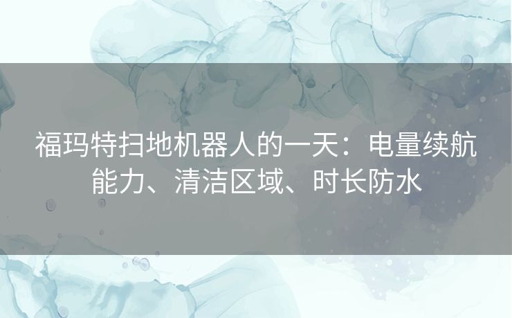 福玛特扫地机器人的一天:电量续航能力、清洁区域、时长防水 福玛特扫地机器人的一天:电量续航能力、清洁区域、时长防水