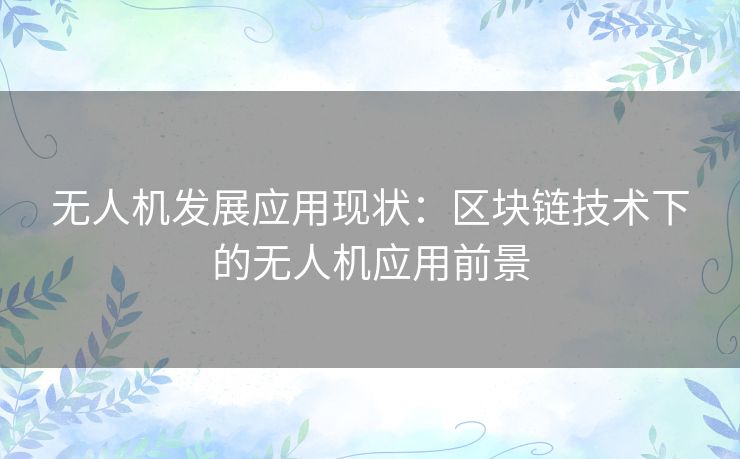 无人机发展应用现状:区块链技术下的无人机应用前景 无人机发展应用现状:区块链技术下的无人机应用前景