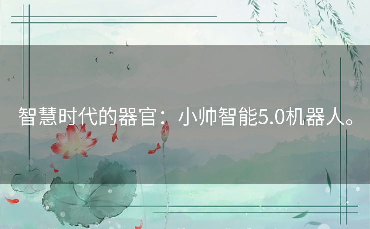 智慧时代的器官:小帅智能5.0机器人。 智慧时代的器官:小帅智能5.0机器人。
