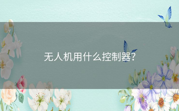 无人机用什么控制器? 无人机用什么控制器?