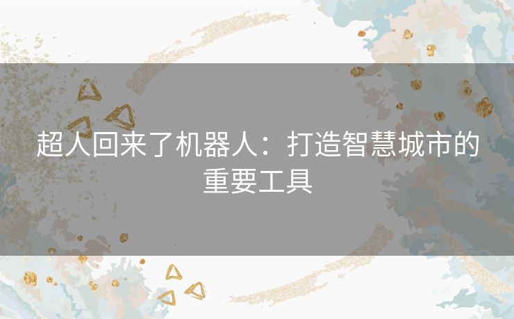 超人回来了机器人:打造智慧城市的重要工具 超人回来了机器人:打造智慧城市的重要工具