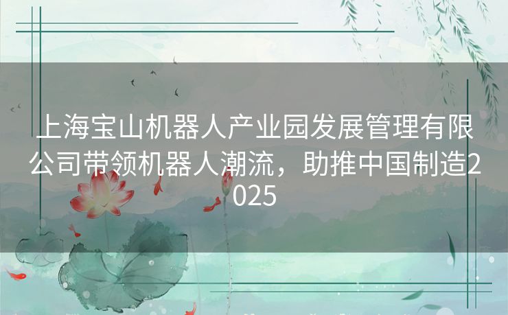 上海宝山机器人产业园发展管理有限公司带领机器人潮流,助推中国制造2025 上海宝山机器人产业园发展管理有限公司带领机器人潮流,助推中国制造2025