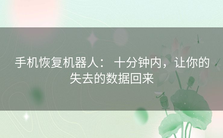 手机恢复机器人: 十分钟内,让你的失去的数据回来 手机恢复机器人: 十分钟内,让你的失去的数据回来