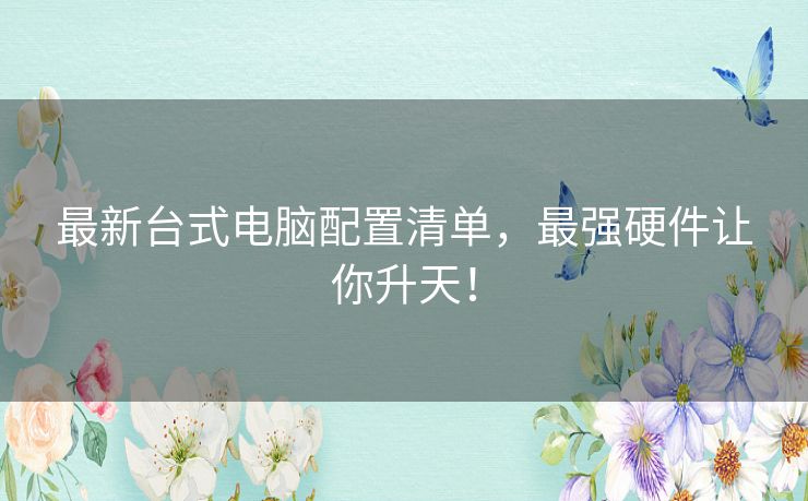 最新台式电脑配置清单,最强硬件让你升天! 最新台式电脑配置清单,最强硬件让你升天!