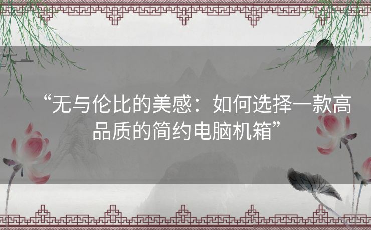 “无与伦比的美感:如何选择一款高品质的简约电脑机箱” “无与伦比的美感:如何选择一款高品质的简约电脑机箱”