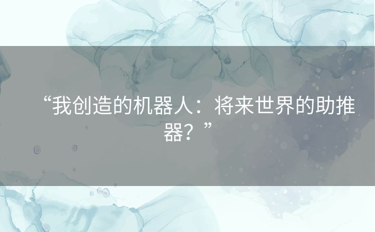“我创造的机器人:将来世界的助推器?” “我创造的机器人:将来世界的助推器?”