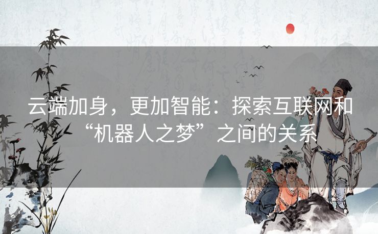 云端加身,更加智能:探索互联网和“机器人之梦”之间的关系 云端加身,更加智能:探索互联网和“机器人之梦”之间的关系