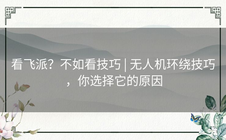 看飞派?不如看技巧 | 无人机环绕技巧,你选择它的原因 看飞派?不如看技巧 | 无人机环绕技巧,你选择它的原因