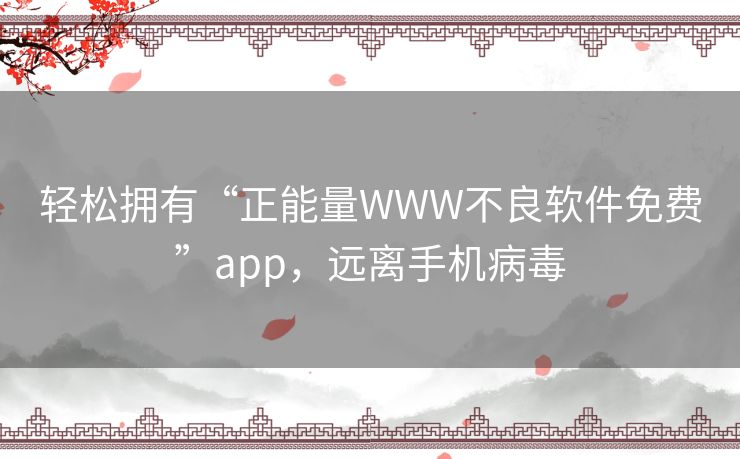 轻松拥有“正能量WWW不良软件免费”app,远离手机病毒 轻松拥有“正能量WWW不良软件免费”app,远离手机病毒