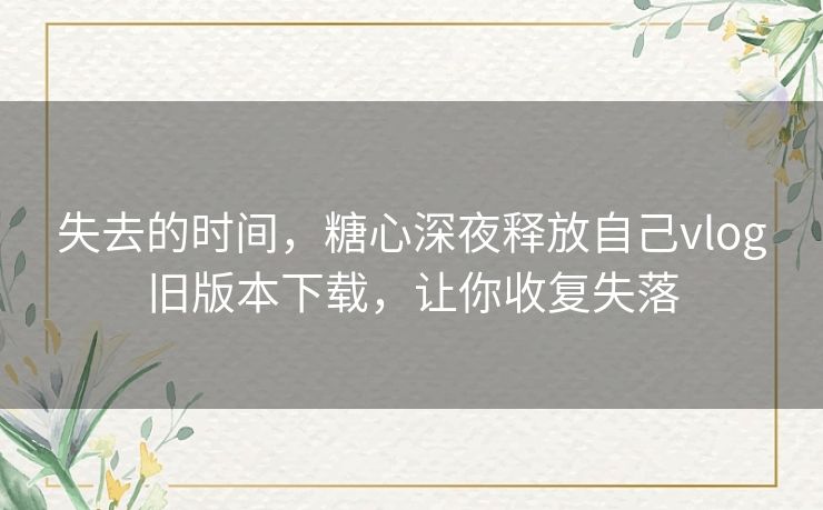 失去的时间,糖心深夜释放自己vlog旧版本下载,让你收复失落 失去的时间,糖心深夜释放自己vlog旧版本下载,让你收复失落