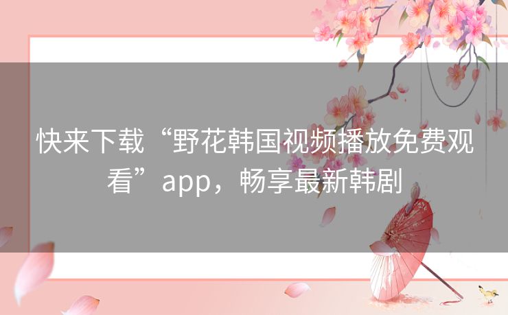 快来下载“野花韩国视频播放免费观看”app,畅享最新韩剧 快来下载“野花韩国视频播放免费观看”app,畅享最新韩剧
