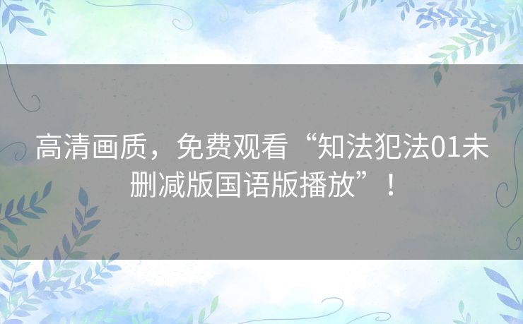 高清画质,免费观看“知法犯法01未删减版国语版播放”! 高清画质,免费观看“知法犯法01未删减版国语版播放”!