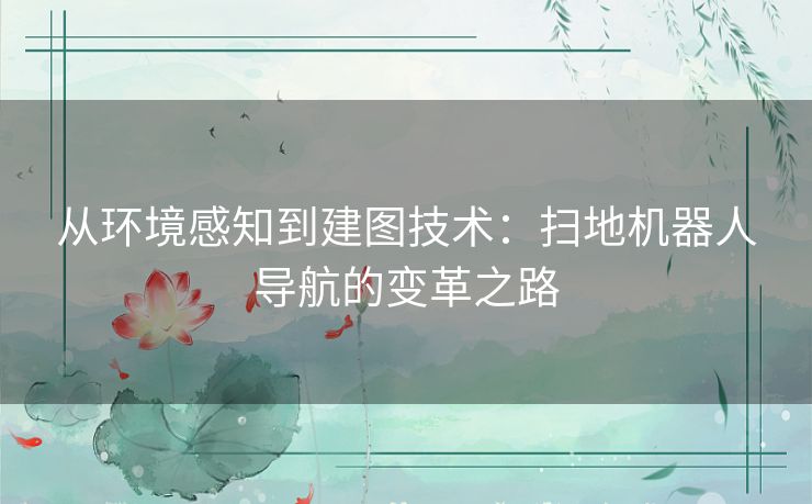 从环境感知到建图技术:扫地机器人导航的变革之路 从环境感知到建图技术:扫地机器人导航的变革之路