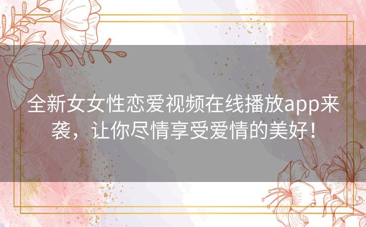 全新女女性恋爱视频在线播放app来袭,让你尽情享受爱情的美好! 全新女女性恋爱视频在线播放app来袭,让你尽情享受爱情的美好!