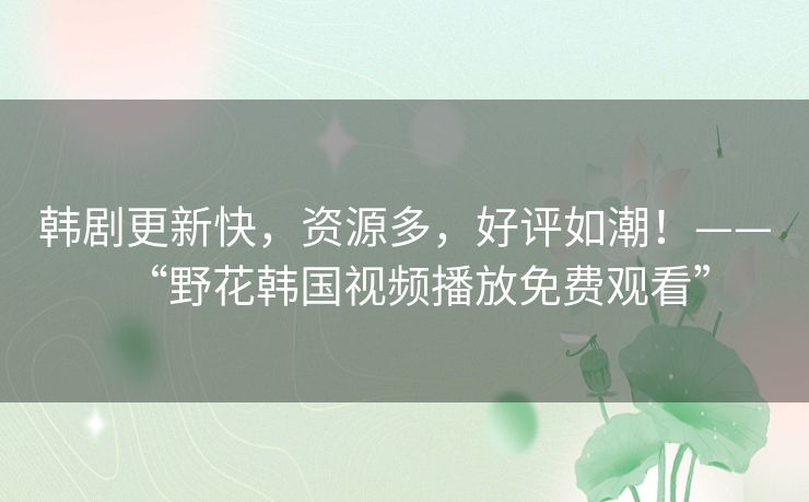 韩剧更新快,资源多,好评如潮!——“野花韩国视频播放免费观看” 韩剧更新快,资源多,好评如潮!——“野花韩国视频播放免费观看”