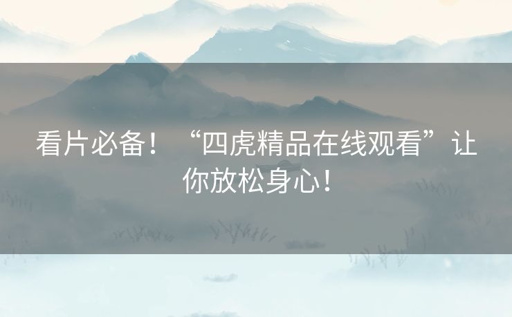 看片必备!“四虎精品在线观看”让你放松身心! 看片必备!“四虎精品在线观看”让你放松身心!