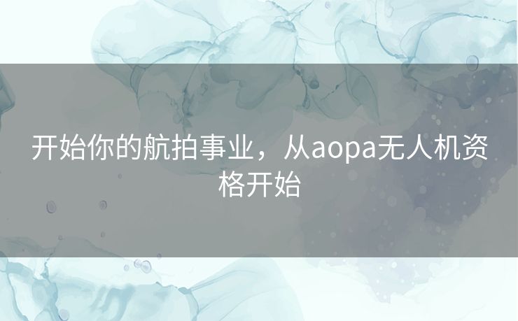 开始你的航拍事业,从aopa无人机资格开始 开始你的航拍事业,从aopa无人机资格开始