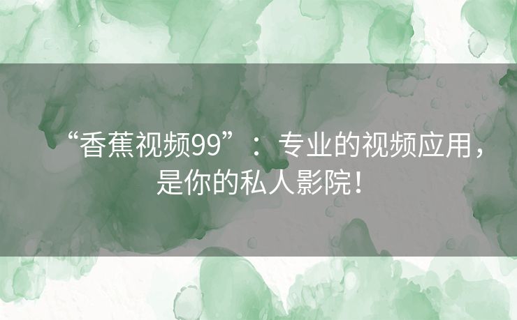 “香蕉视频99”:专业的视频应用,是你的私人影院! “香蕉视频99”:专业的视频应用,是你的私人影院!