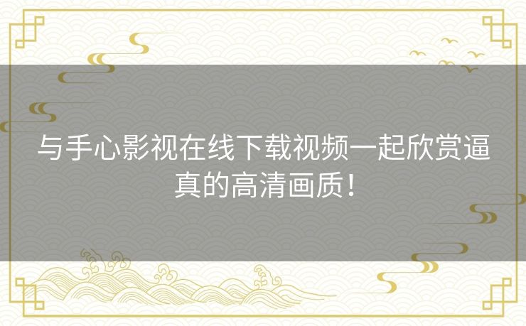 与手心影视在线下载视频一起欣赏逼真的高清画质! 与手心影视在线下载视频一起欣赏逼真的高清画质!