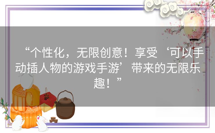 “个性化，无限创意！享受‘可以手动插人物的游戏手游’带来的无限乐趣！”
