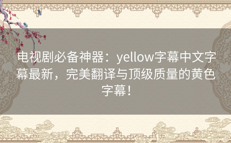 电视剧必备神器:yellow字幕中文字幕最新,完美翻译与顶级质量的黄色字幕! 电视剧必备神器:yellow字幕中文字幕最新,完美翻译与顶级质量的黄色字幕!