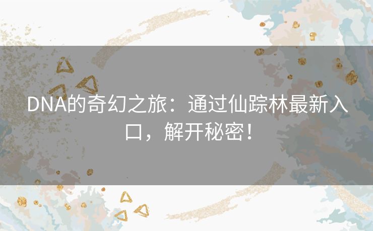 DNA的奇幻之旅:通过仙踪林最新入口,解开秘密! DNA的奇幻之旅:通过仙踪林最新入口,解开秘密!
