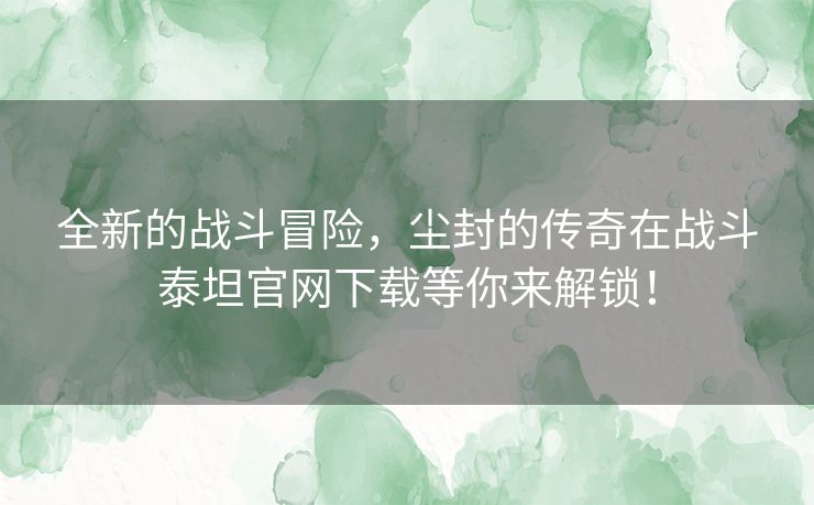 全新的战斗冒险,尘封的传奇在战斗泰坦官网下载等你来解锁! 全新的战斗冒险,尘封的传奇在战斗泰坦官网下载等你来解锁!