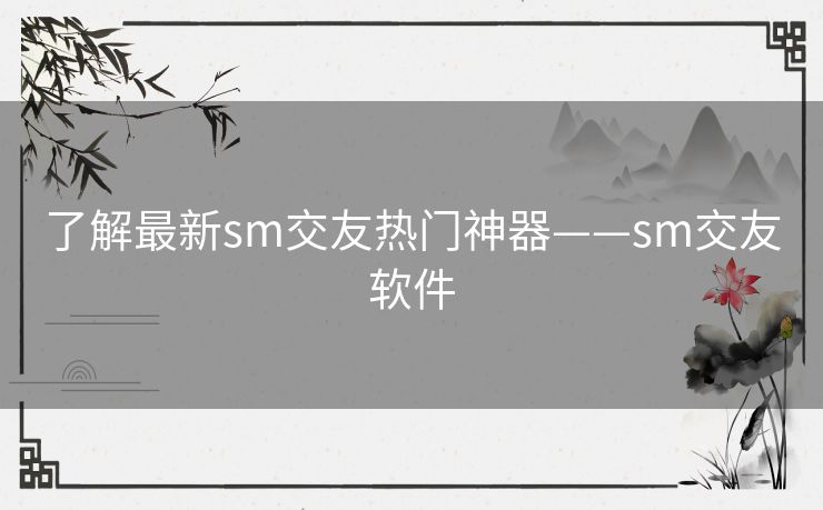 了解最新sm交友热门神器——sm交友软件 了解最新sm交友热门神器——sm交友软件