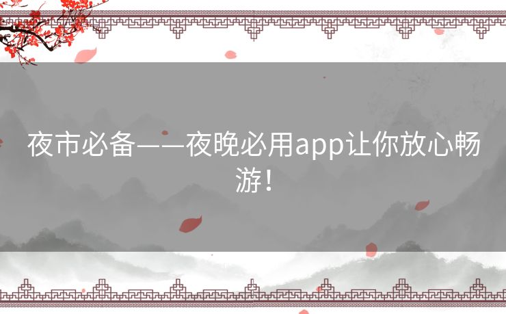 夜市必备——夜晚必用app让你放心畅游! 夜市必备——夜晚必用app让你放心畅游!