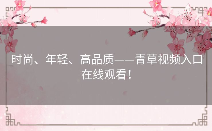时尚、年轻、高品质——青草视频入口在线观看! 时尚、年轻、高品质——青草视频入口在线观看!