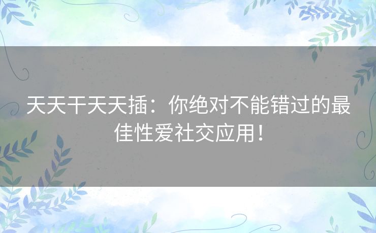 天天干天天插:你绝对不能错过的最佳性爱社交应用! 天天干天天插:你绝对不能错过的最佳性爱社交应用!
