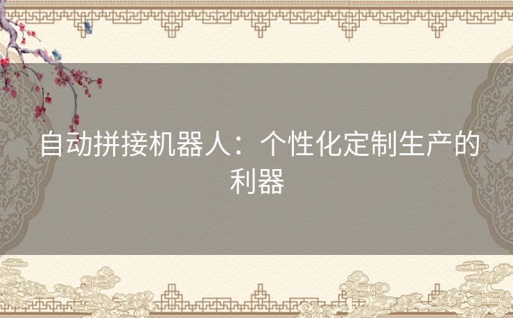 自动拼接机器人:个性化定制生产的利器 自动拼接机器人:个性化定制生产的利器