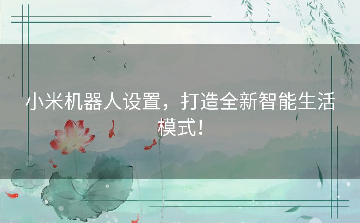 小米机器人设置,打造全新智能生活模式! 小米机器人设置,打造全新智能生活模式!