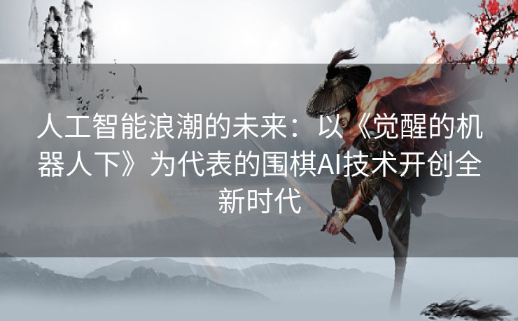 人工智能浪潮的未来:以《觉醒的机器人下》为代表的围棋AI技术开创全新时代 人工智能浪潮的未来:以《觉醒的机器人下》为代表的围棋AI技术开创全新时代