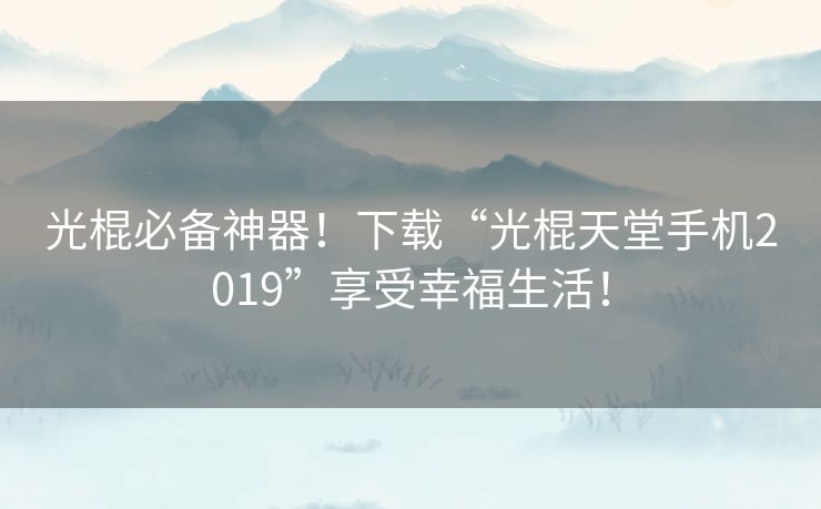 光棍必备神器!下载“光棍天堂手机2019”享受幸福生活! 光棍必备神器!下载“光棍天堂手机2019”享受幸福生活!