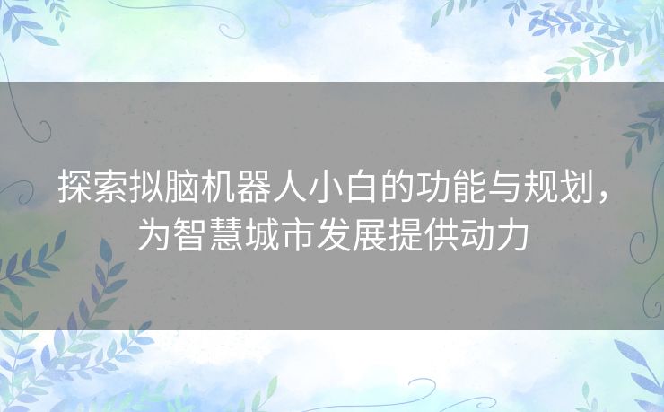 探索拟脑机器人小白的功能与规划,为智慧城市发展提供动力 探索拟脑机器人小白的功能与规划,为智慧城市发展提供动力
