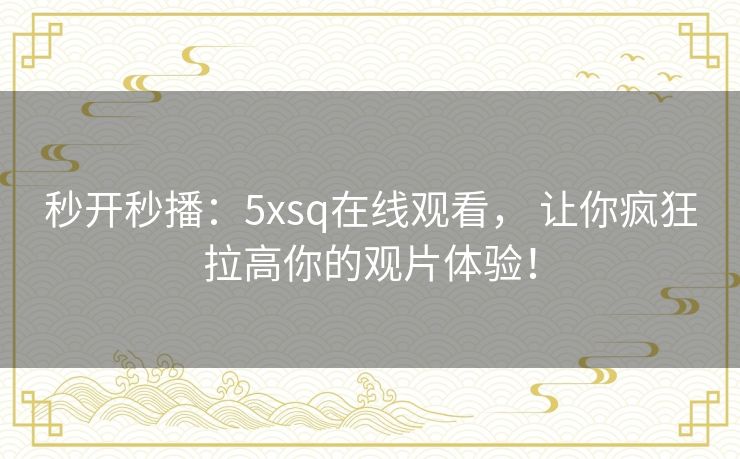 秒开秒播:5xsq在线观看, 让你疯狂拉高你的观片体验! 秒开秒播:5xsq在线观看, 让你疯狂拉高你的观片体验!