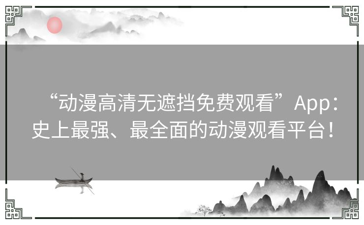 “动漫高清无遮挡免费观看”App:史上最强、最全面的动漫观看平台! “动漫高清无遮挡免费观看”App:史上最强、最全面的动漫观看平台!