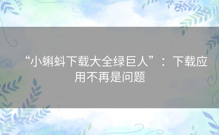 “小蝌蚪下载大全绿巨人”:下载应用不再是问题 “小蝌蚪下载大全绿巨人”:下载应用不再是问题