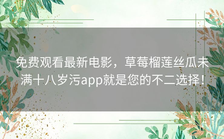 免费观看最新电影,草莓榴莲丝瓜未满十八岁污app就是您的不二选择! 免费观看最新电影,草莓榴莲丝瓜未满十八岁污app就是您的不二选择!