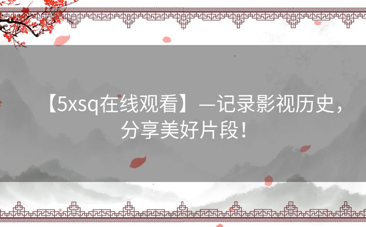 【5xsq在线观看】—记录影视历史,分享美好片段! 【5xsq在线观看】—记录影视历史,分享美好片段!