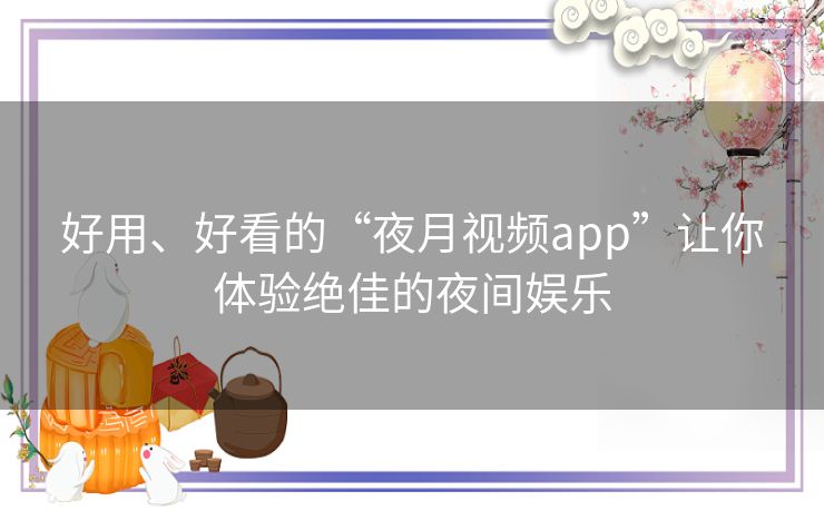 好用、好看的“夜月视频app”让你体验绝佳的夜间娱乐 好用、好看的“夜月视频app”让你体验绝佳的夜间娱乐