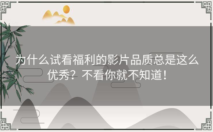 为什么试看福利的影片品质总是这么优秀?不看你就不知道! 为什么试看福利的影片品质总是这么优秀?不看你就不知道!